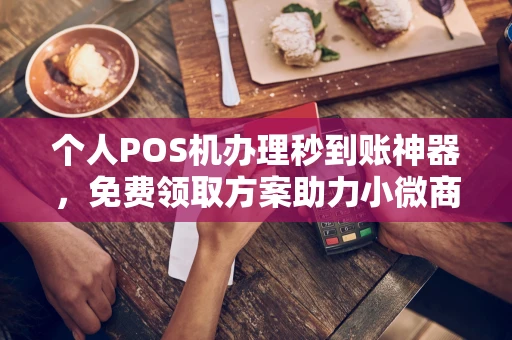 驻马店个人POS机办理秒到账神器，免费领取方案助力小微商户稳定收款