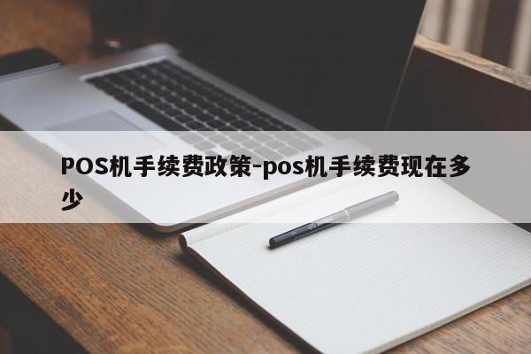 驻马店POS机手续费政策-pos机手续费现在多少